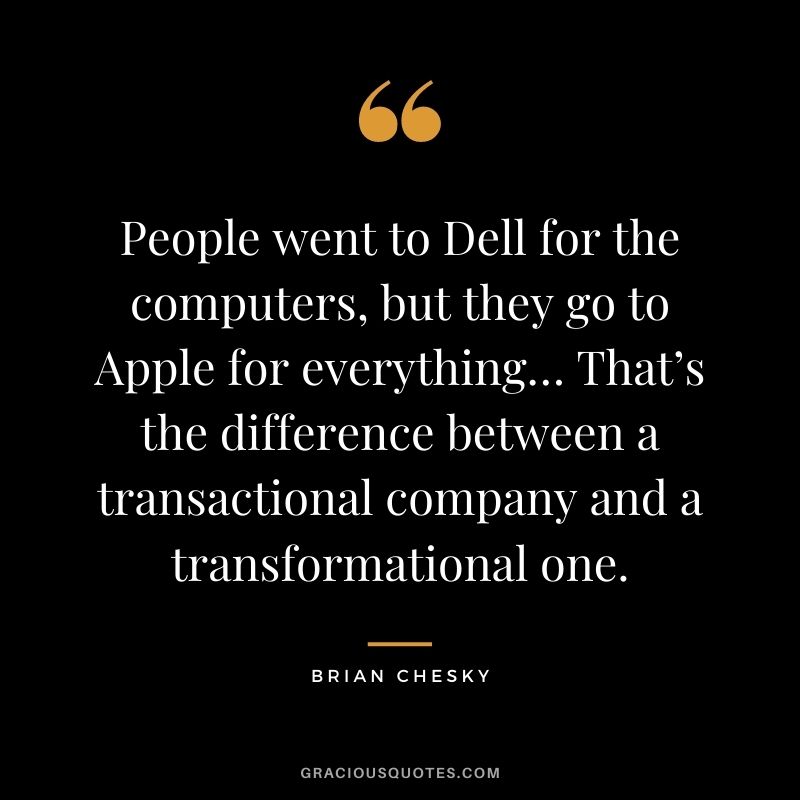 People went to Dell for the computers, but they go to Apple for everything… That’s the difference between a transactional company and a transformational one.
