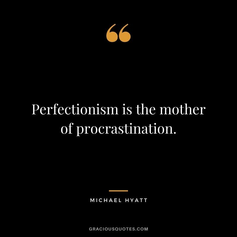 Perfectionism is the mother of procrastination.