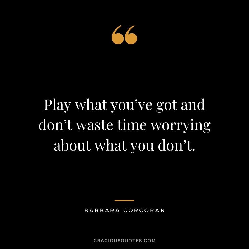 Play what you’ve got and don’t waste time worrying about what you don’t.