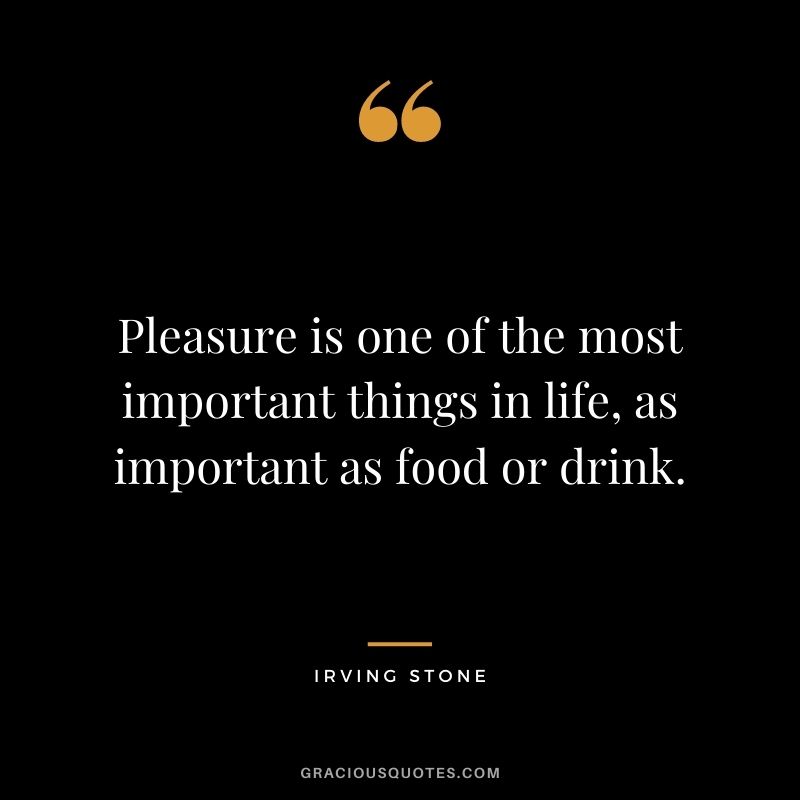 Pleasure is one of the most important things in life, as important as food or drink.