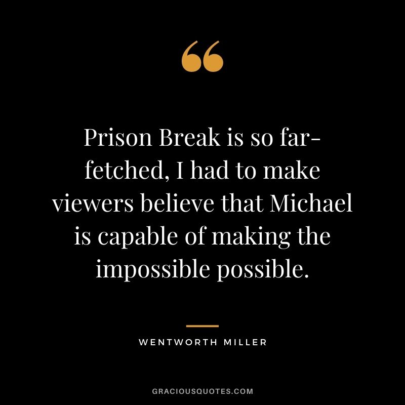 Prison Break is so far-fetched, I had to make viewers believe that Michael is capable of making the impossible possible.