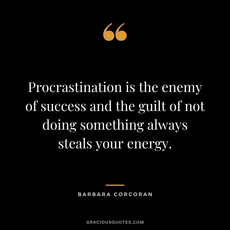 Procrastination is the enemy of success and the guilt of not doing something always steals your energy.