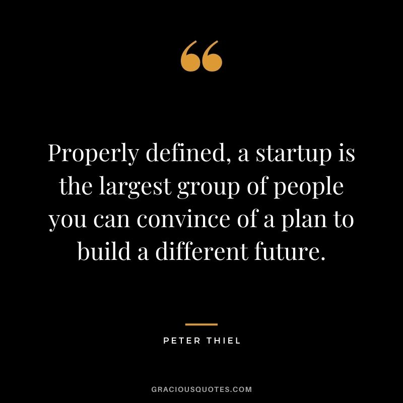 Properly defined, a startup is the largest group of people you can convince of a plan to build a different future.