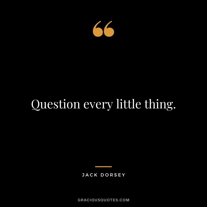Question every little thing.