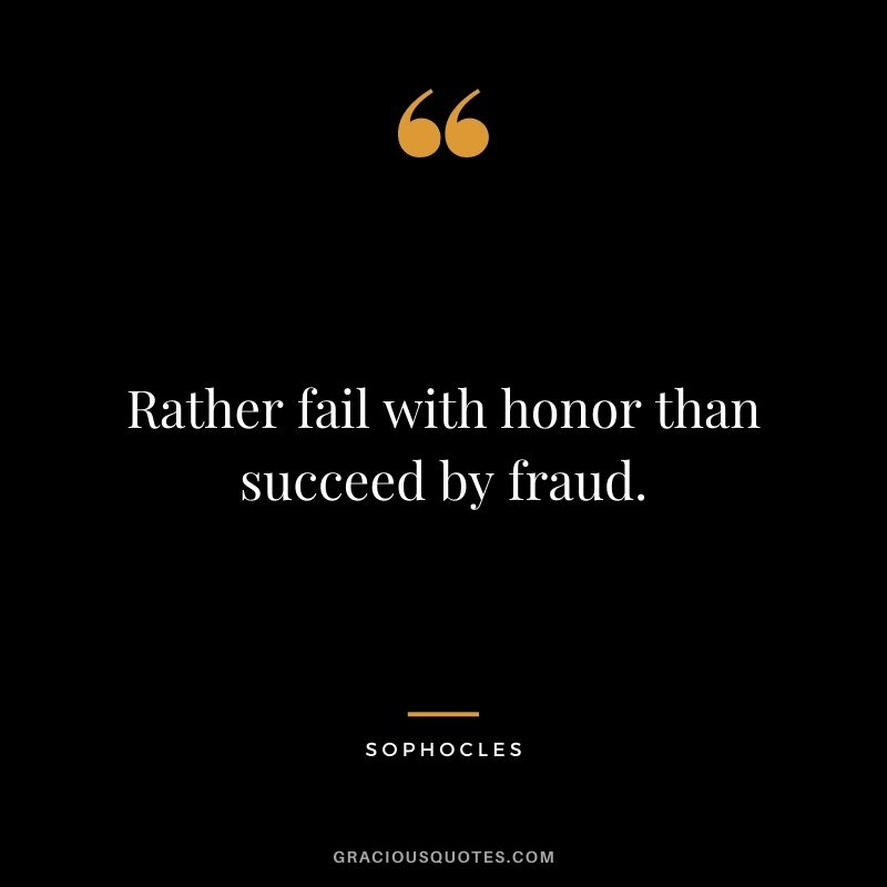 Rather fail with honor than succeed by fraud. - Sophocles