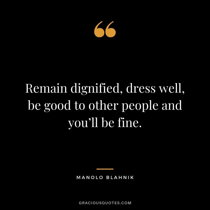 Remain dignified, dress well, be good to other people and you’ll be fine.