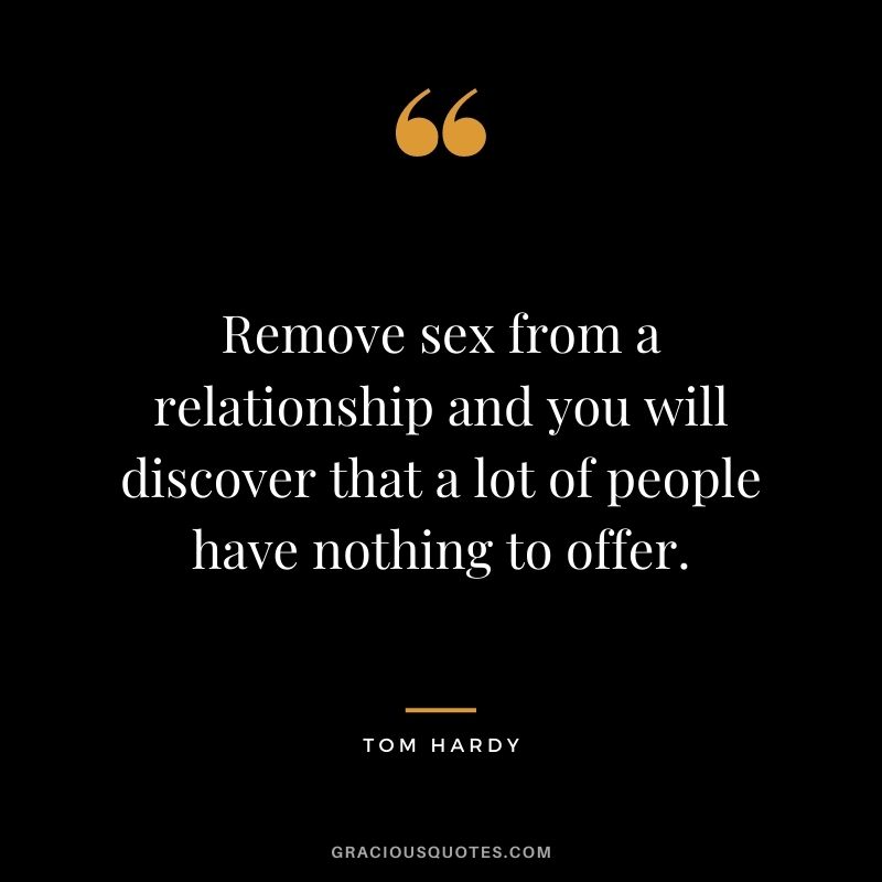 Remove sex from a relationship and you will discover that a lot of people have nothing to offer.