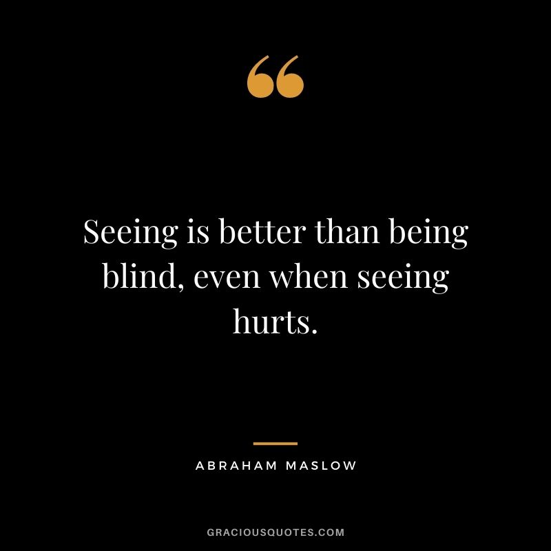 Seeing is better than being blind, even when seeing hurts.