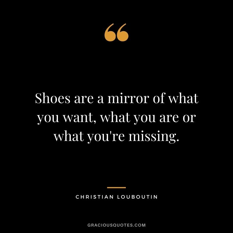 Shoes are a mirror of what you want, what you are or what you're missing.