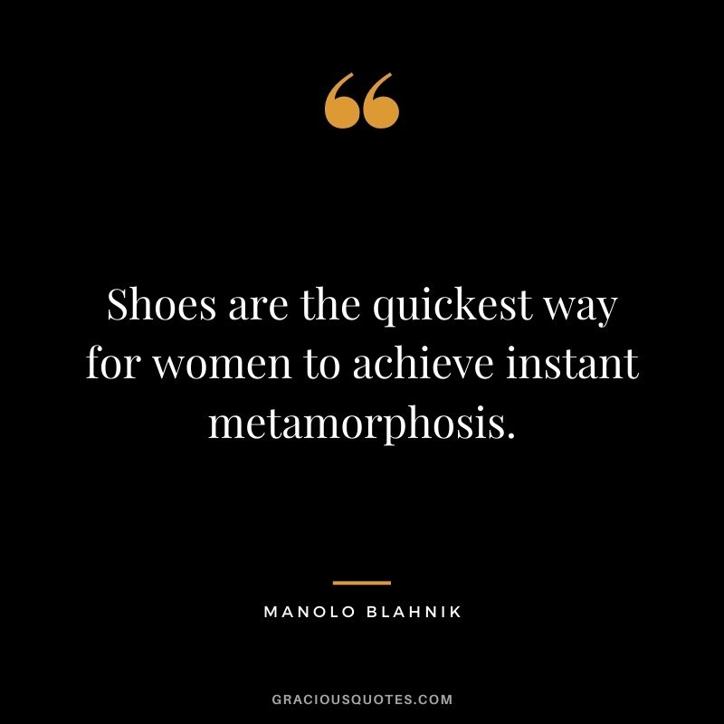 Shoes are the quickest way for women to achieve instant metamorphosis.