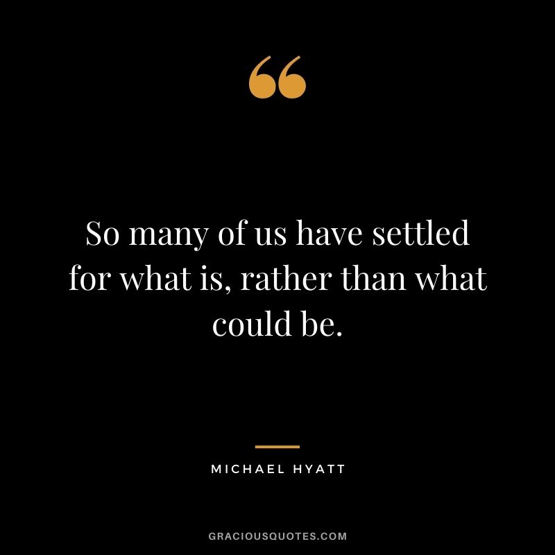 So many of us have settled for what is, rather than what could be.