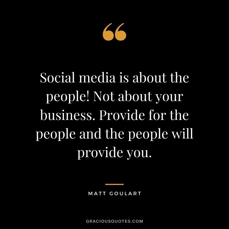 Social media is about the people! Not about your business. Provide for the people and the people will provide you. - Matt Goulart