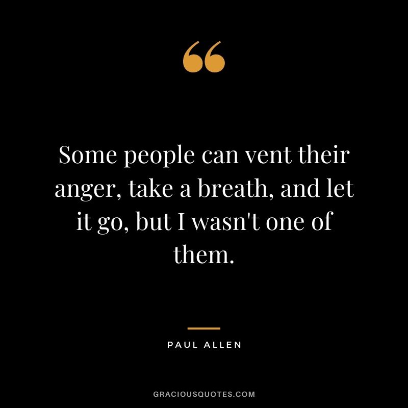Some people can vent their anger, take a breath, and let it go, but I wasn't one of them.