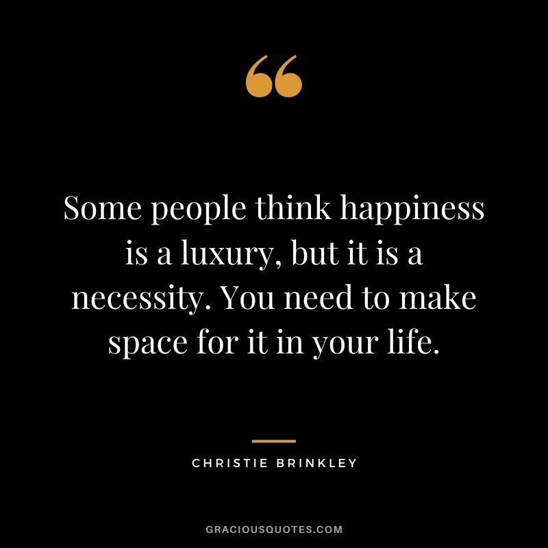 Some people think happiness is a luxury, but it is a necessity. You need to make space for it in your life. - Christie Brinkley