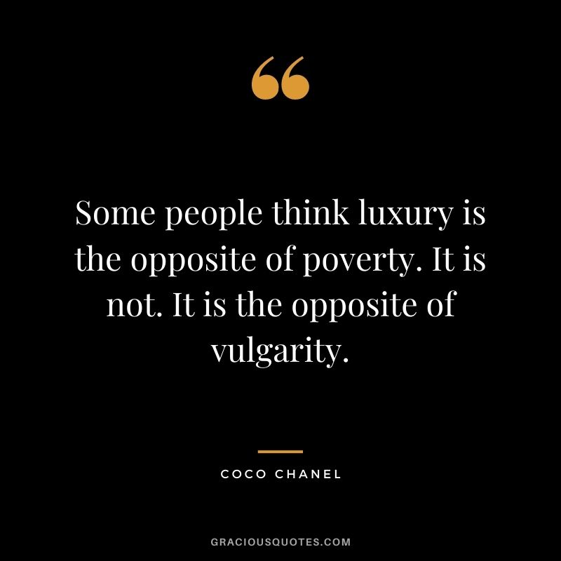 Some people think luxury is the opposite of poverty. It is not. It is the opposite of vulgarity. - Coco Chanel