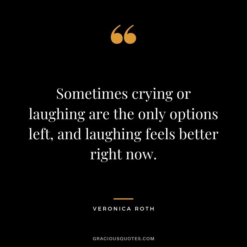 Sometimes crying or laughing are the only options left, and laughing feels better right now. ― Veronica Roth