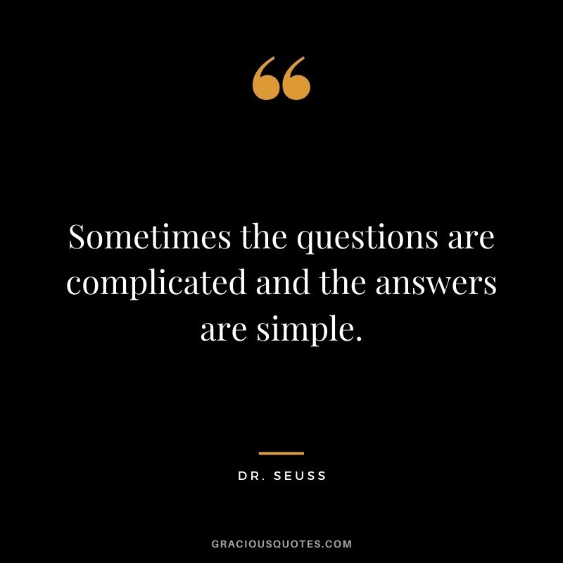 Sometimes the questions are complicated and the answers are simple. – Dr. Seuss