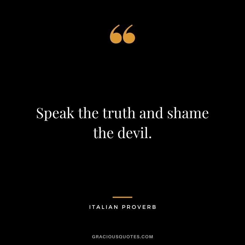 Speak the truth and shame the devil.
