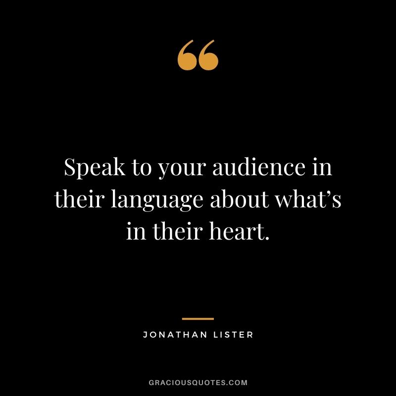 Speak to your audience in their language about what’s in their heart. — Jonathan Lister