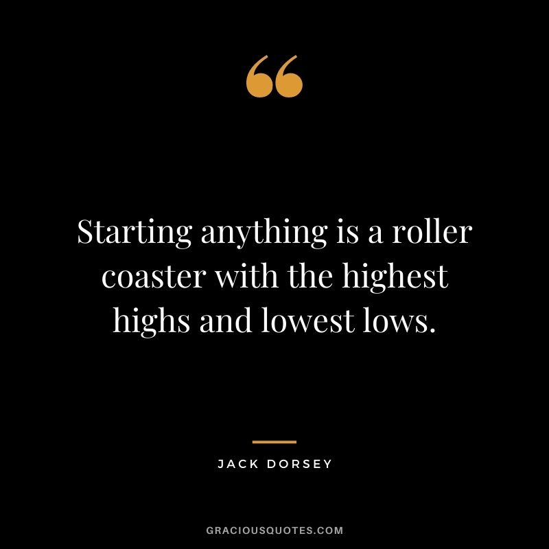 Starting anything is a roller coaster with the highest highs and lowest lows.