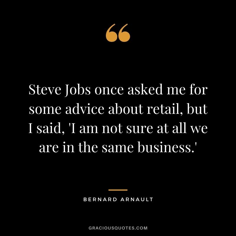 Steve Jobs once asked me for some advice about retail, but I said, 'I am not sure at all we are in the same business.'