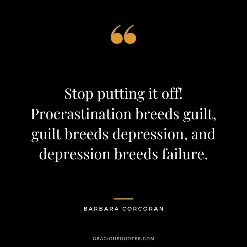 Stop putting it off! Procrastination breeds guilt, guilt breeds depression, and depression breeds failure.