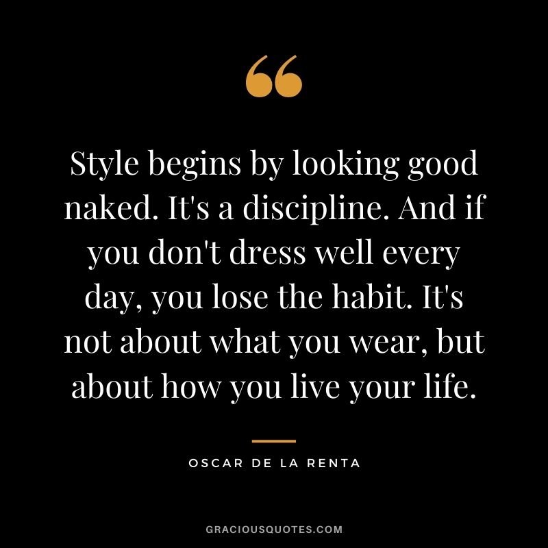 Style begins by looking good naked. It's a discipline. And if you don't dress well every day, you lose the habit. It's not about what you wear, but about how you live your life.