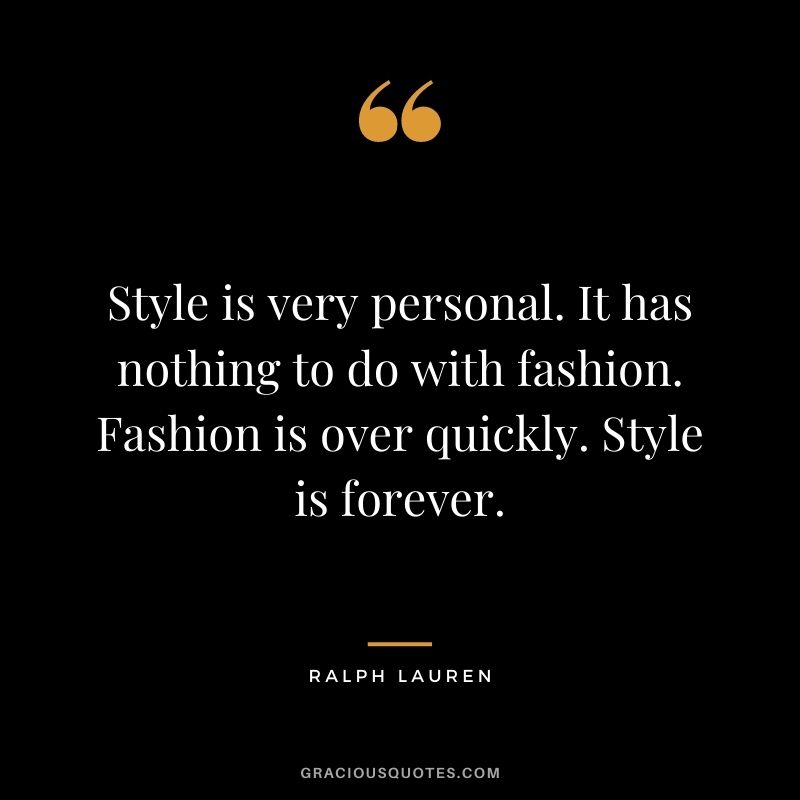 Style is very personal. It has nothing to do with fashion. Fashion is over quickly. Style is forever.