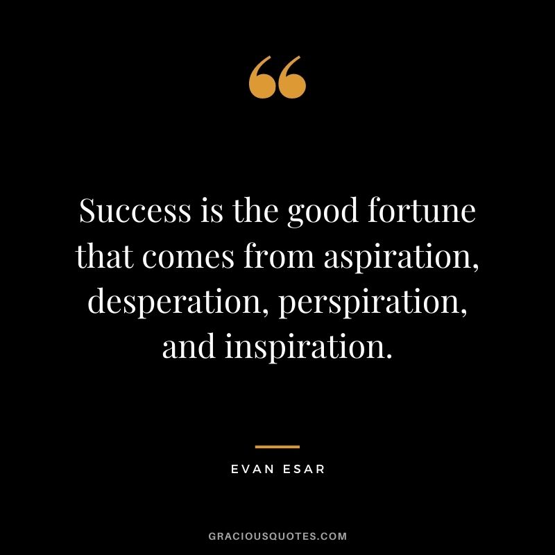 Success is the good fortune that comes from aspiration, desperation, perspiration, and inspiration. - Evan Esar
