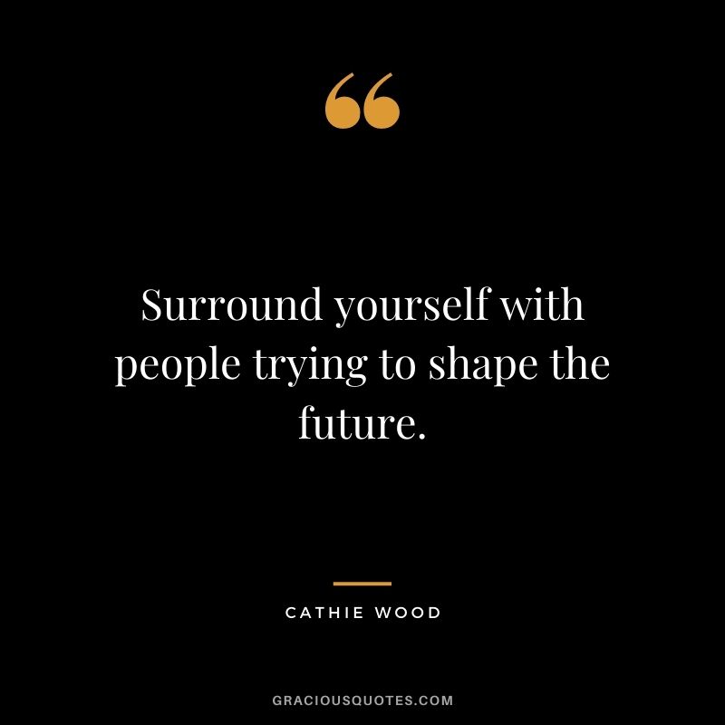 Surround yourself with people trying to shape the future.