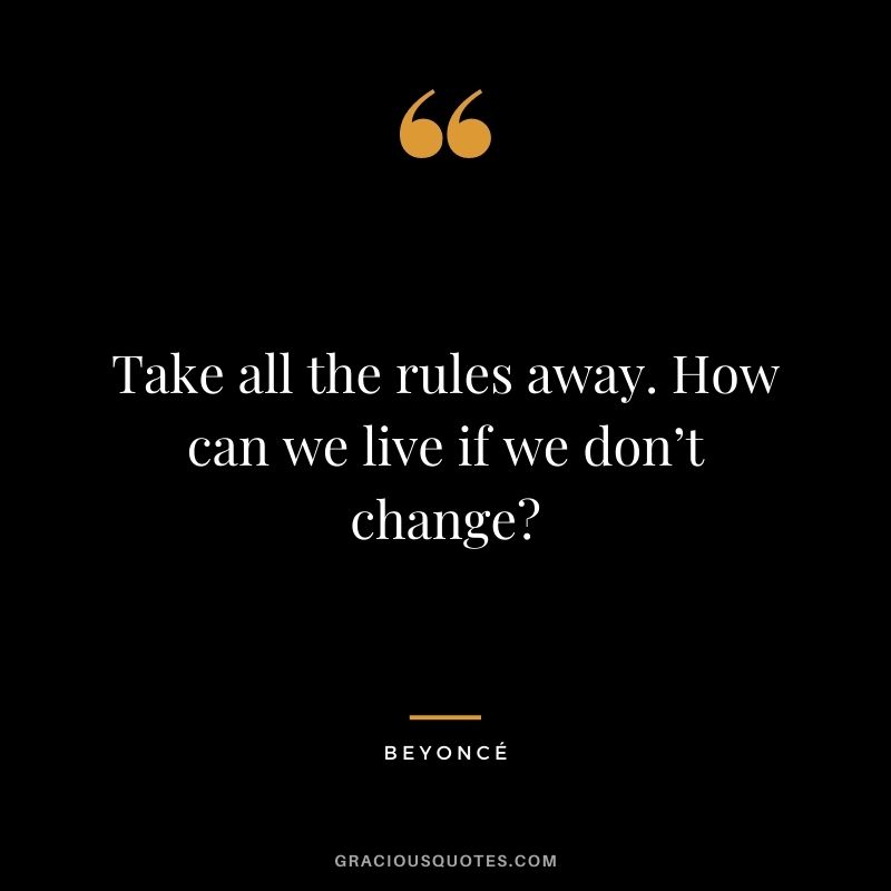 Take all the rules away. How can we live if we don’t change