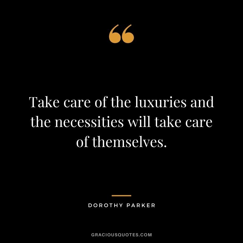 Take care of the luxuries and the necessities will take care of themselves. - Dorothy Parker