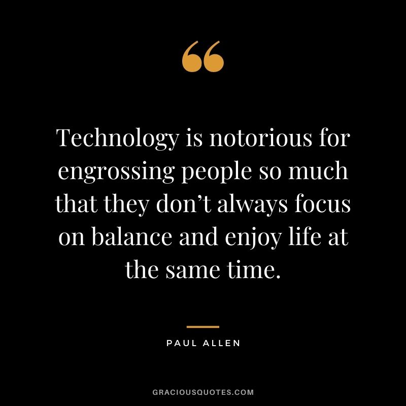 Technology is notorious for engrossing people so much that they don’t always focus on balance and enjoy life at the same time.