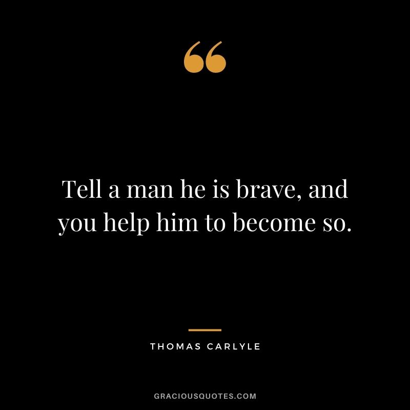Tell a man he is brave, and you help him to become so.