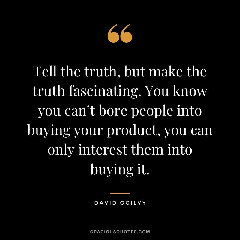 Tell the truth, but make the truth fascinating. You know you can’t bore people into buying your product, you can only interest them into buying it.