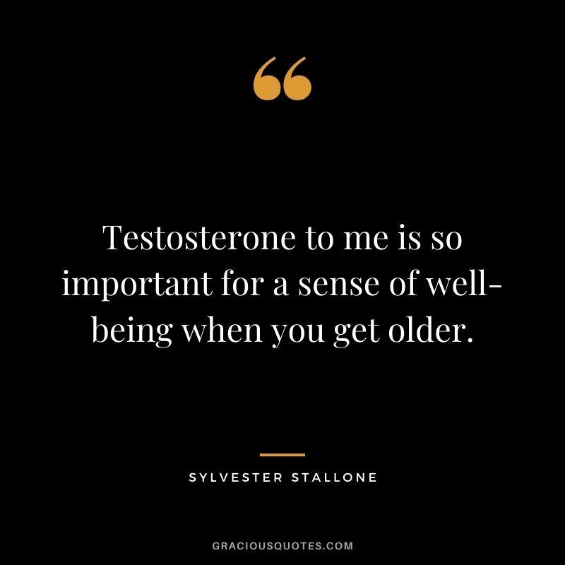 Testosterone to me is so important for a sense of well-being when you get older.
