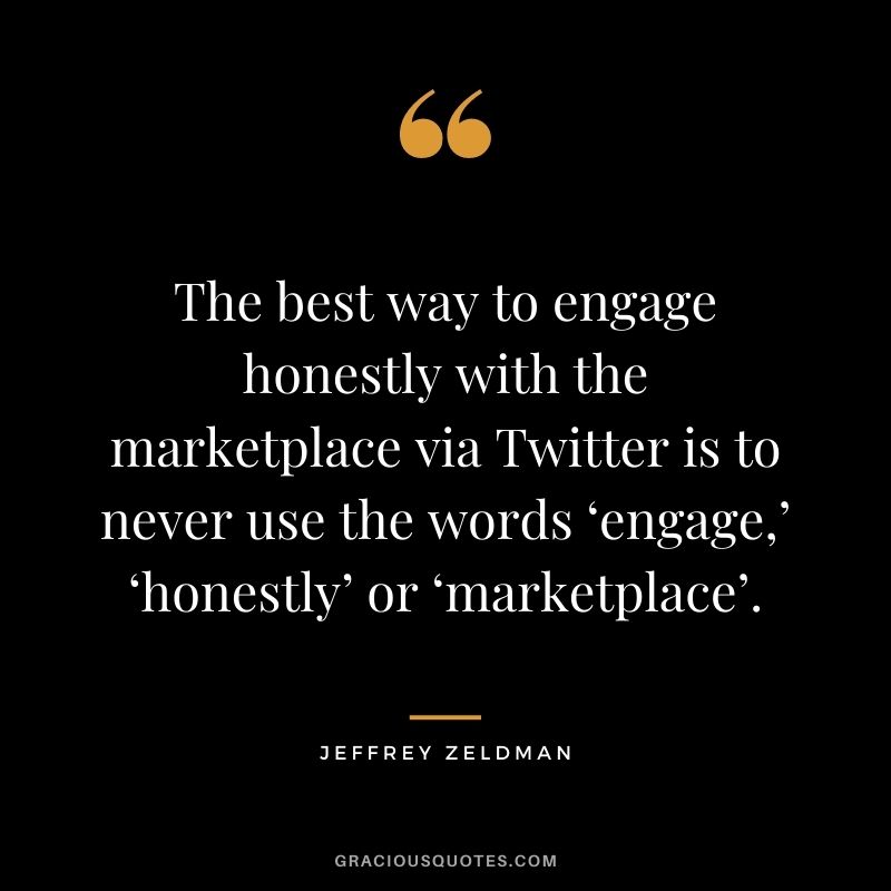 The best way to engage honestly with the marketplace via Twitter is to never use the words ‘engage,’ ‘honestly’ or ‘marketplace’. – Jeffrey Zeldman