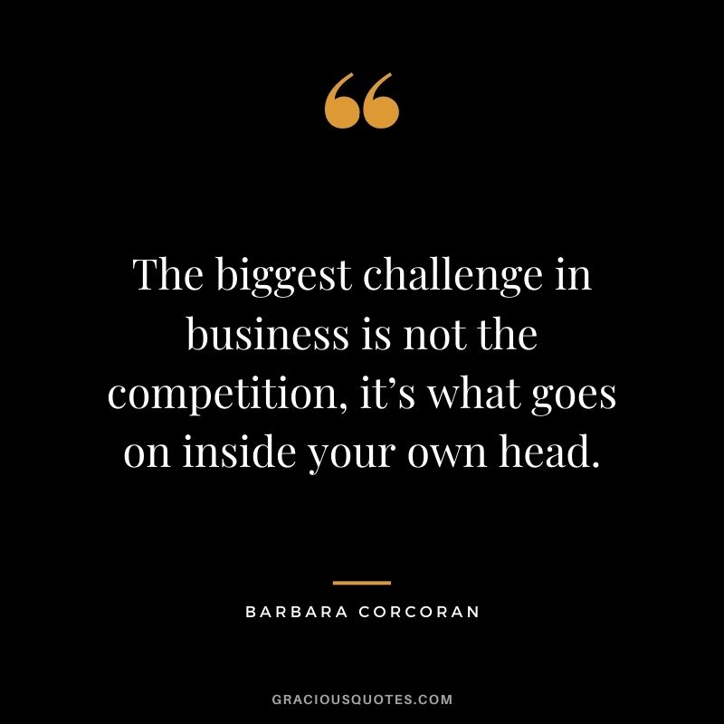 The biggest challenge in business is not the competition, it’s what goes on inside your own head.