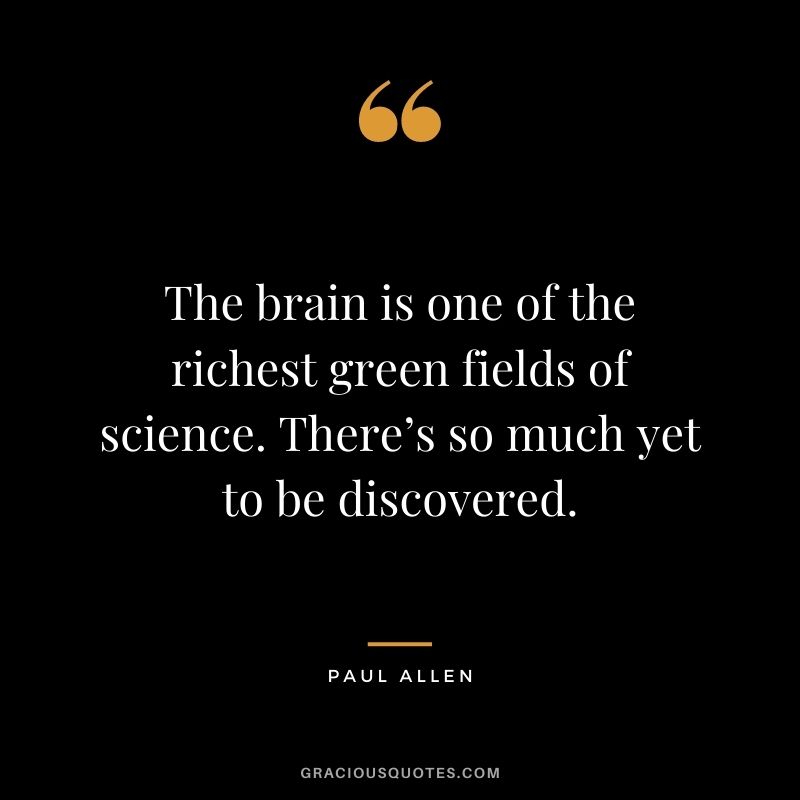 The brain is one of the richest green fields of science. There’s so much yet to be discovered.