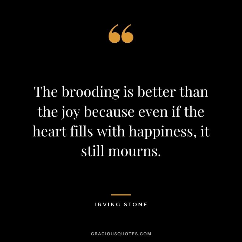 The brooding is better than the joy because even if the heart fills with happiness, it still mourns.
