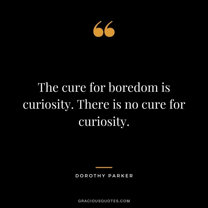 The cure for boredom is curiosity. There is no cure for curiosity.