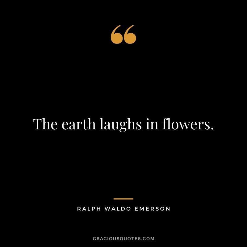 The earth laughs in flowers. ― Ralph Waldo Emerson