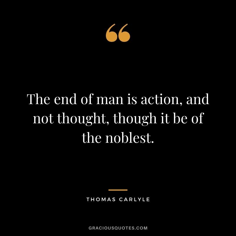 The end of man is action, and not thought, though it be of the noblest.