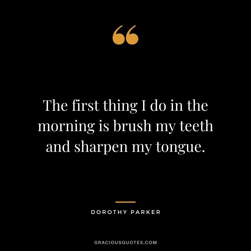 The first thing I do in the morning is brush my teeth and sharpen my tongue.