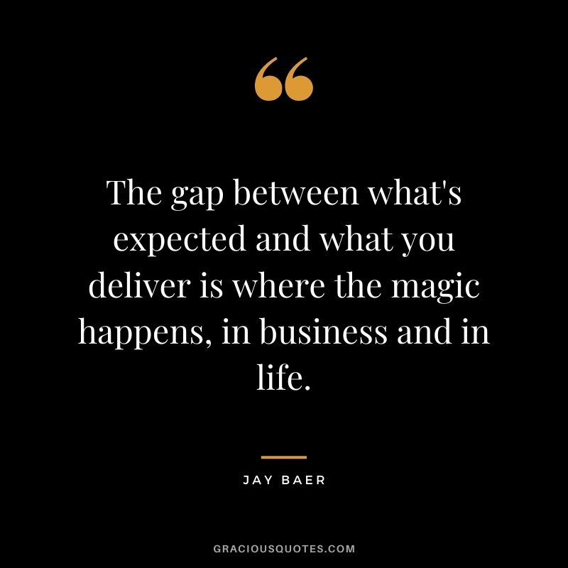 The gap between what's expected and what you deliver is where the magic happens, in business and in life. - Jay Baer