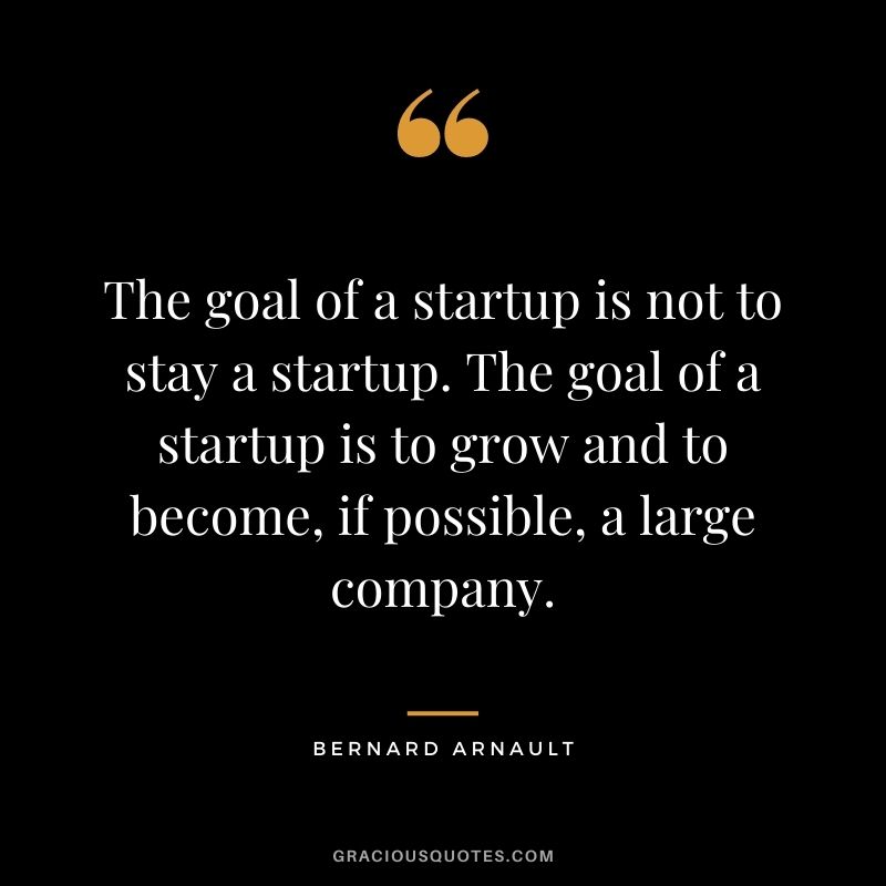 The goal of a startup is not to stay a startup. The goal of a startup is to grow and to become, if possible, a large company.