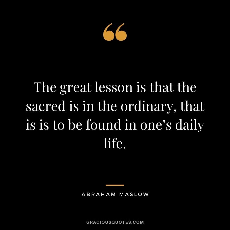 The great lesson is that the sacred is in the ordinary, that is is to be found in one’s daily life.