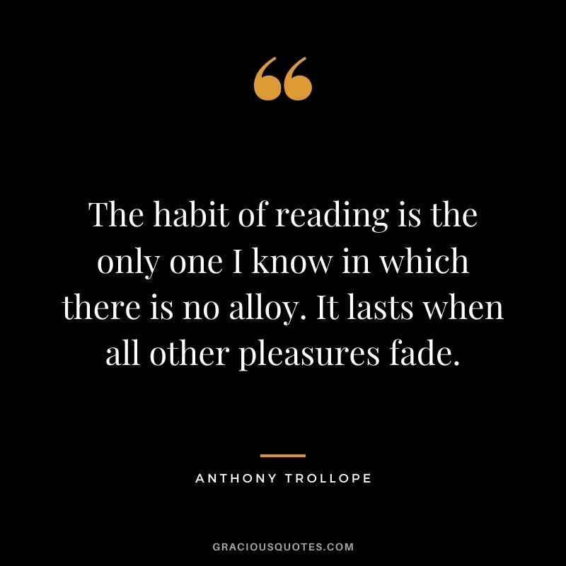 The habit of reading is the only one I know in which there is no alloy. It lasts when all other pleasures fade.