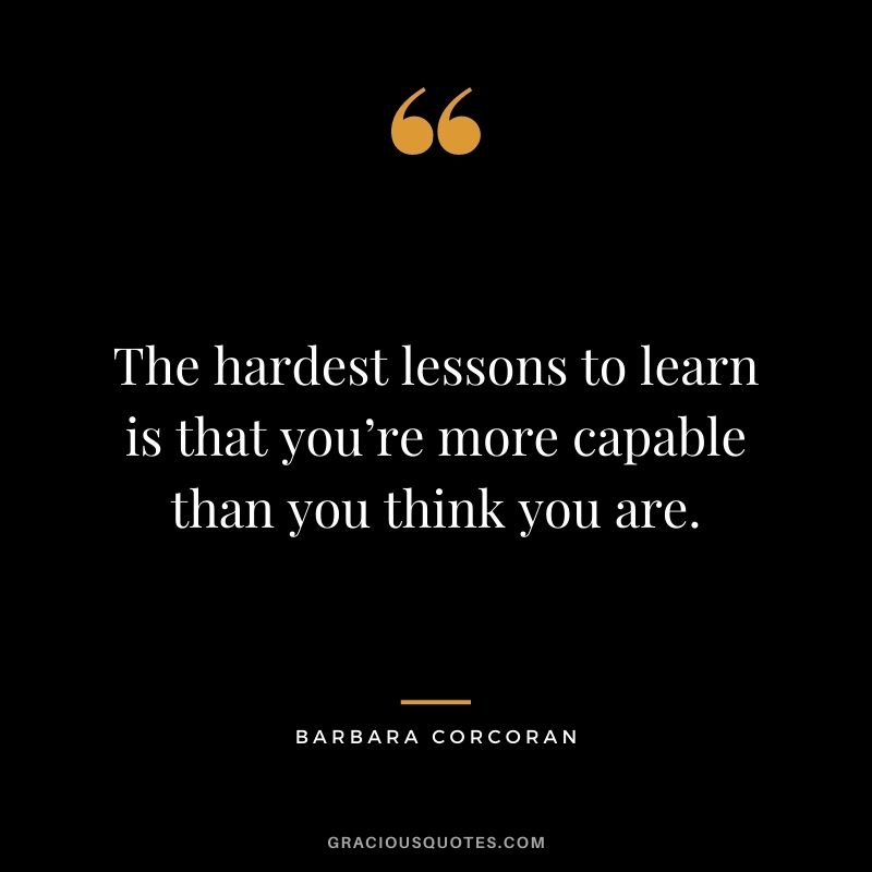 The hardest lessons to learn is that you’re more capable than you think you are.