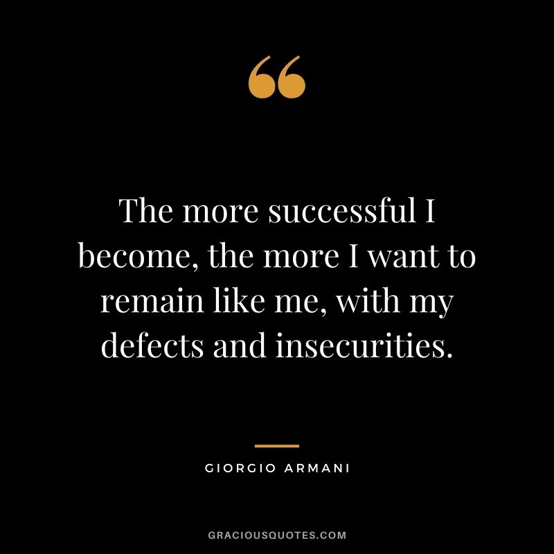 The more successful I become, the more I want to remain like me, with my defects and insecurities.